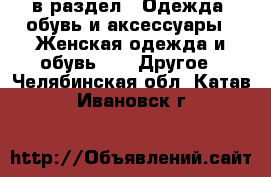  в раздел : Одежда, обувь и аксессуары » Женская одежда и обувь »  » Другое . Челябинская обл.,Катав-Ивановск г.